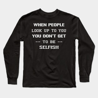 When People Look Up To You, You Don’t Get To be Selfish Long Sleeve T-Shirt